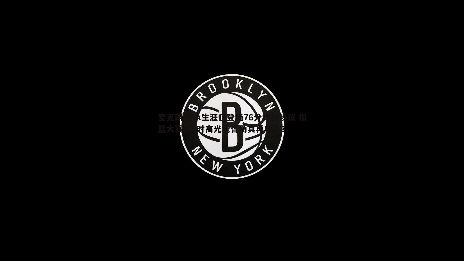 麦克朗NBA生涯仅登场76分钟引热议 扣篮大赛3小时高光能否助其再就业？