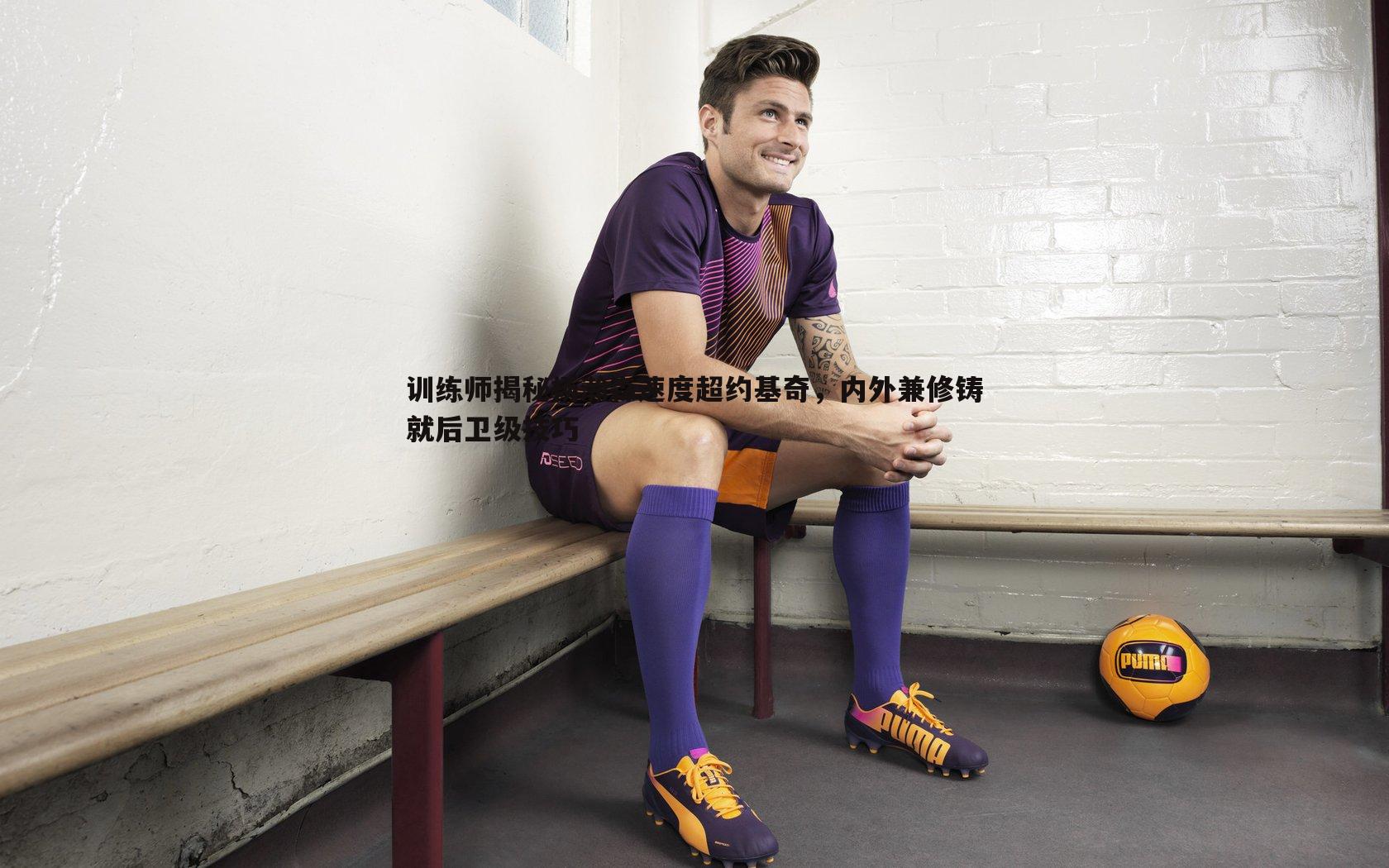 训练师揭秘杨瀚森速度超约基奇,内外兼修铸就后卫级技巧