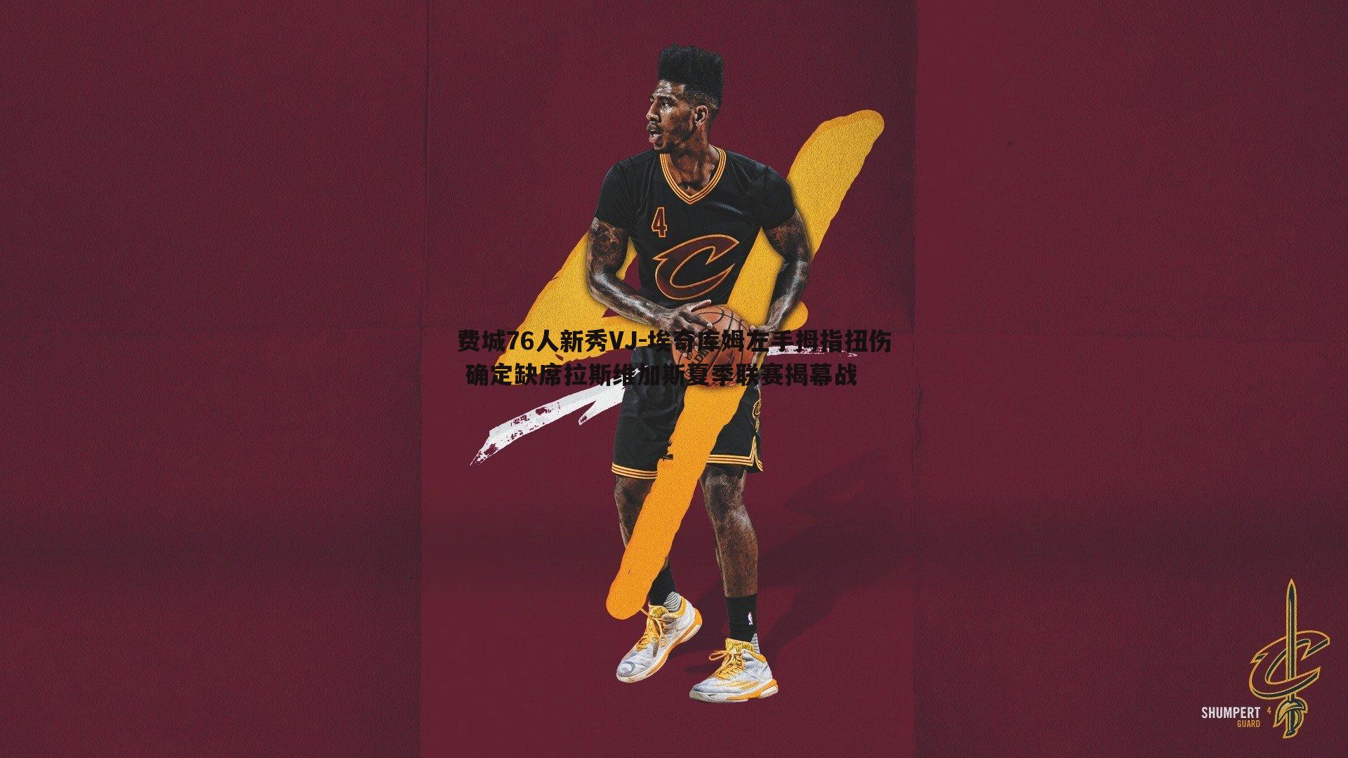 费城76人新秀VJ-埃奇库姆左手拇指扭伤 确定缺席拉斯维加斯夏季联赛揭幕战